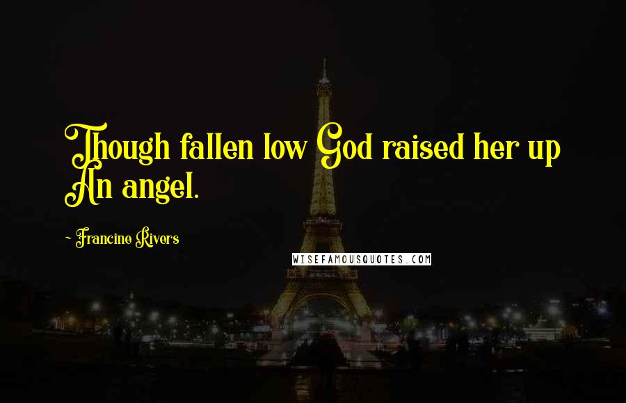 Francine Rivers Quotes: Though fallen low God raised her up An angel.