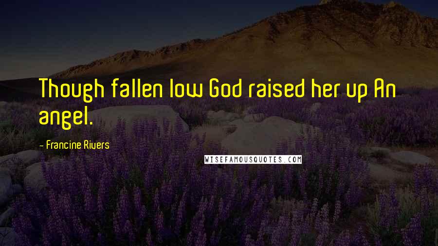 Francine Rivers Quotes: Though fallen low God raised her up An angel.