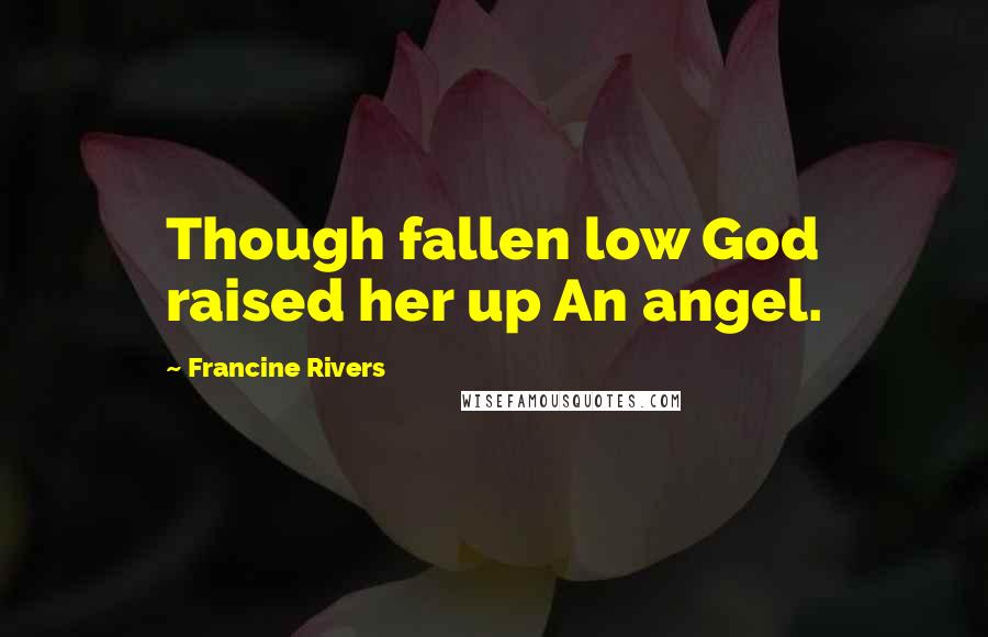 Francine Rivers Quotes: Though fallen low God raised her up An angel.