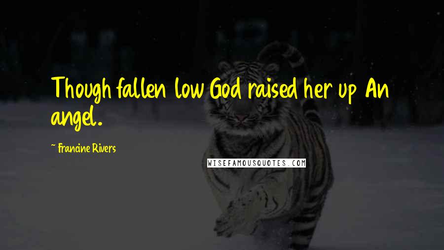 Francine Rivers Quotes: Though fallen low God raised her up An angel.