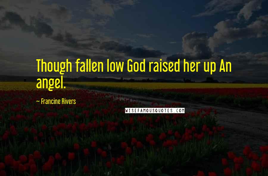 Francine Rivers Quotes: Though fallen low God raised her up An angel.