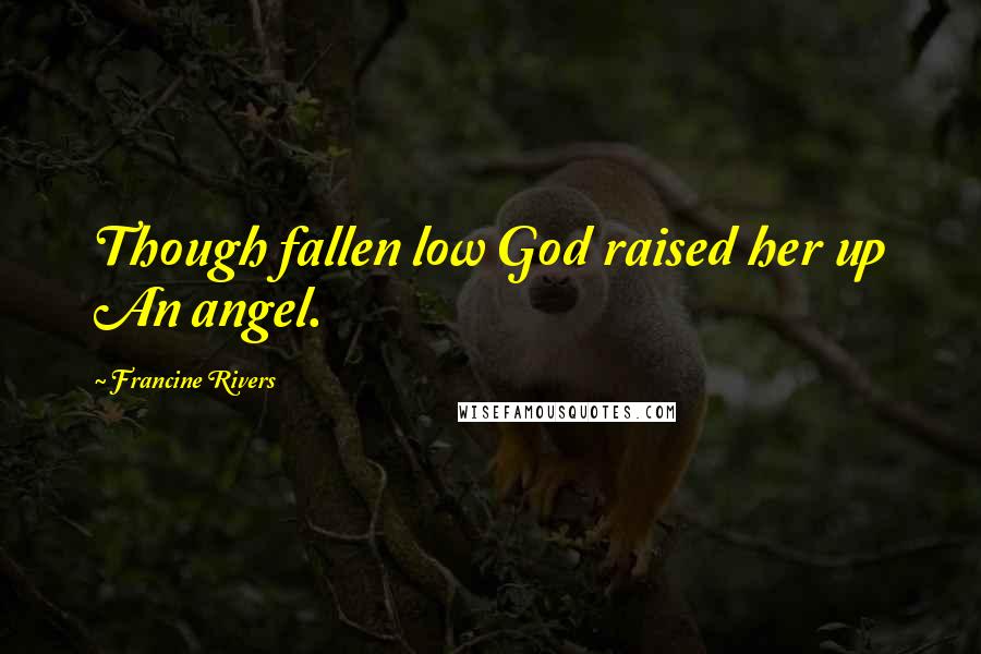 Francine Rivers Quotes: Though fallen low God raised her up An angel.