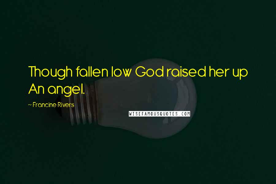 Francine Rivers Quotes: Though fallen low God raised her up An angel.