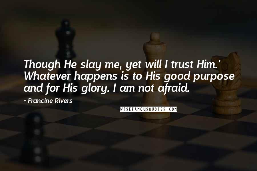 Francine Rivers Quotes: Though He slay me, yet will I trust Him.' Whatever happens is to His good purpose and for His glory. I am not afraid.