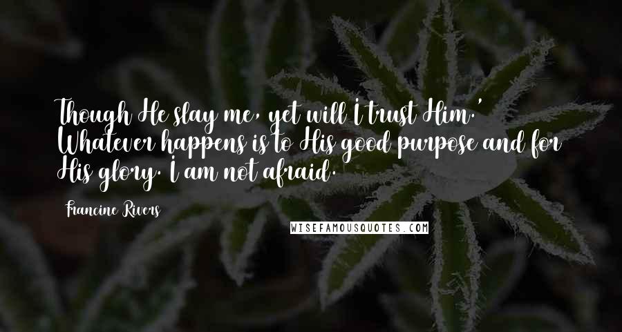 Francine Rivers Quotes: Though He slay me, yet will I trust Him.' Whatever happens is to His good purpose and for His glory. I am not afraid.