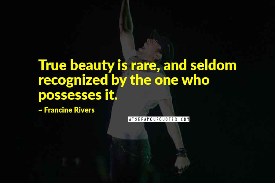 Francine Rivers Quotes: True beauty is rare, and seldom recognized by the one who possesses it.