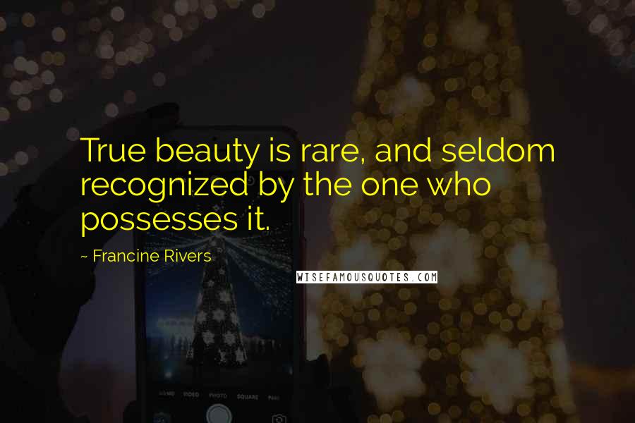 Francine Rivers Quotes: True beauty is rare, and seldom recognized by the one who possesses it.