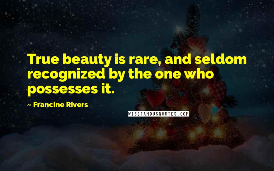 Francine Rivers Quotes: True beauty is rare, and seldom recognized by the one who possesses it.