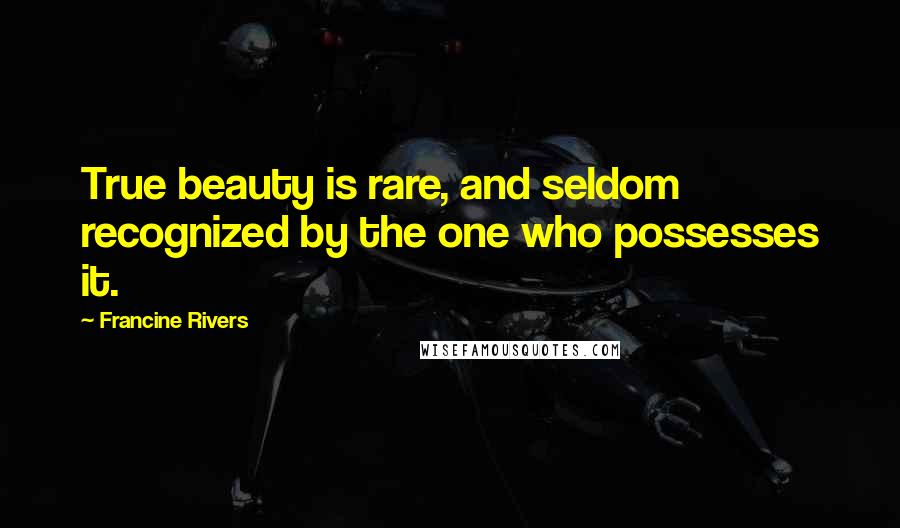 Francine Rivers Quotes: True beauty is rare, and seldom recognized by the one who possesses it.