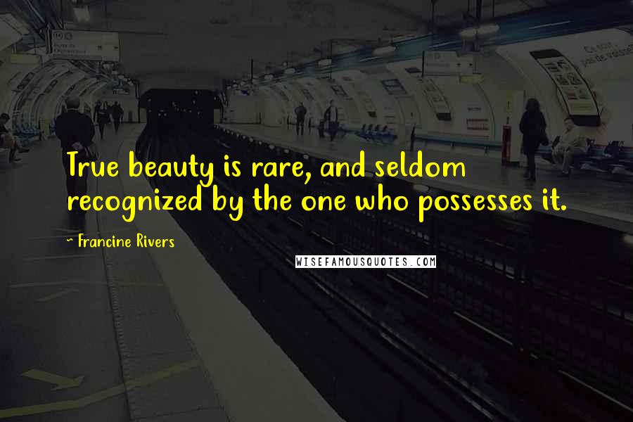 Francine Rivers Quotes: True beauty is rare, and seldom recognized by the one who possesses it.