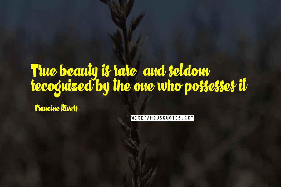 Francine Rivers Quotes: True beauty is rare, and seldom recognized by the one who possesses it.