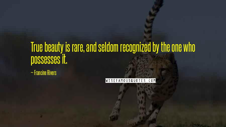 Francine Rivers Quotes: True beauty is rare, and seldom recognized by the one who possesses it.