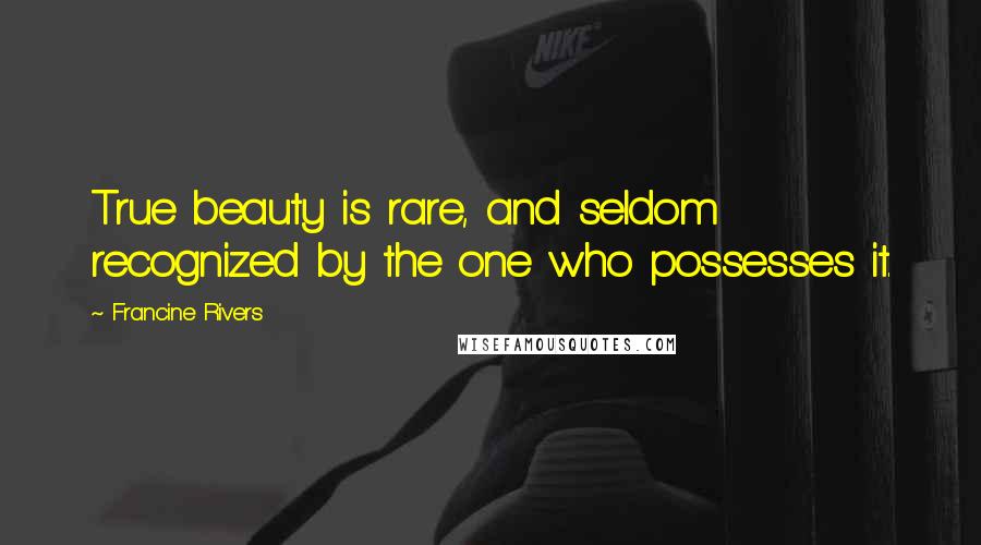 Francine Rivers Quotes: True beauty is rare, and seldom recognized by the one who possesses it.