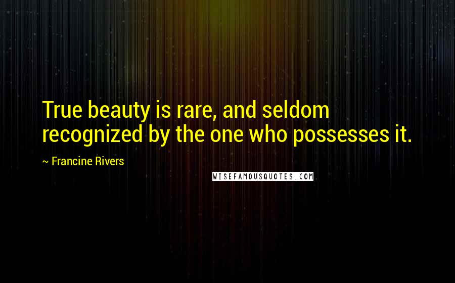 Francine Rivers Quotes: True beauty is rare, and seldom recognized by the one who possesses it.