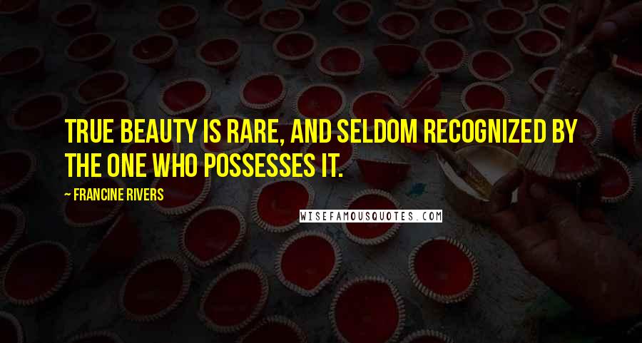 Francine Rivers Quotes: True beauty is rare, and seldom recognized by the one who possesses it.