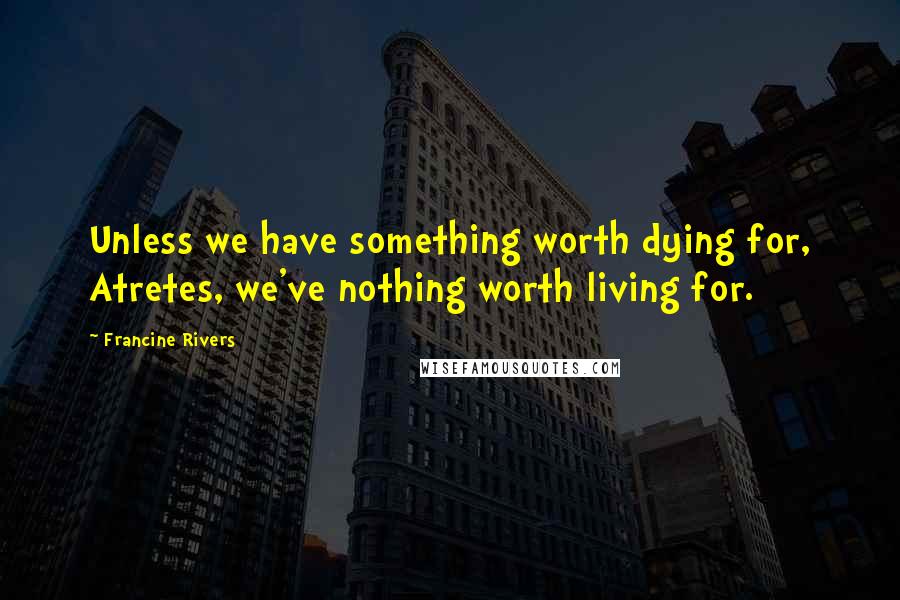 Francine Rivers Quotes: Unless we have something worth dying for, Atretes, we've nothing worth living for.
