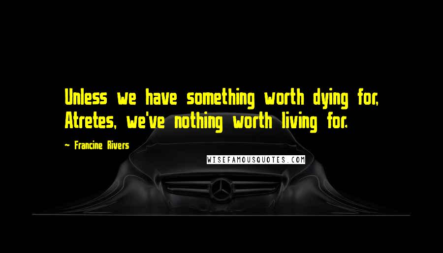 Francine Rivers Quotes: Unless we have something worth dying for, Atretes, we've nothing worth living for.