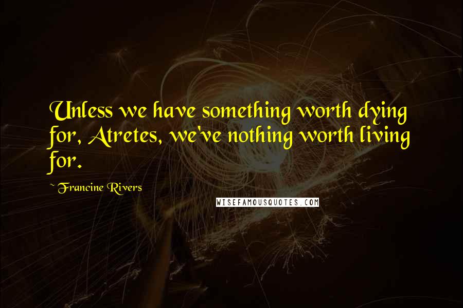 Francine Rivers Quotes: Unless we have something worth dying for, Atretes, we've nothing worth living for.