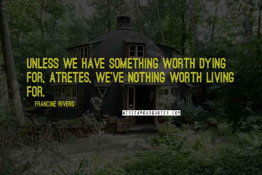 Francine Rivers Quotes: Unless we have something worth dying for, Atretes, we've nothing worth living for.