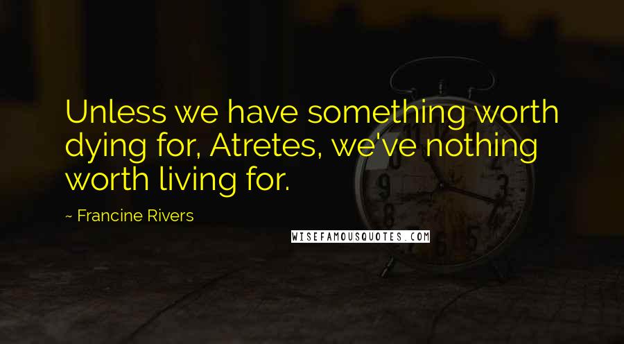 Francine Rivers Quotes: Unless we have something worth dying for, Atretes, we've nothing worth living for.