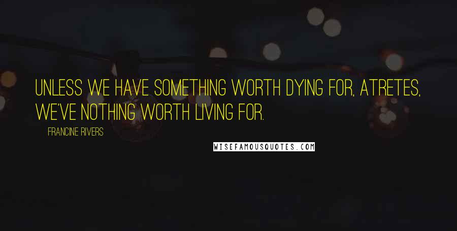 Francine Rivers Quotes: Unless we have something worth dying for, Atretes, we've nothing worth living for.