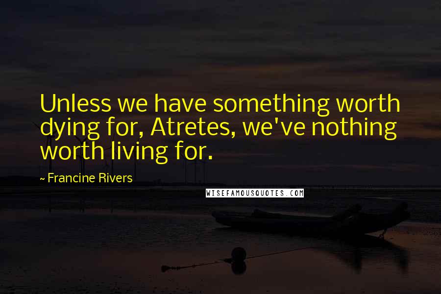 Francine Rivers Quotes: Unless we have something worth dying for, Atretes, we've nothing worth living for.