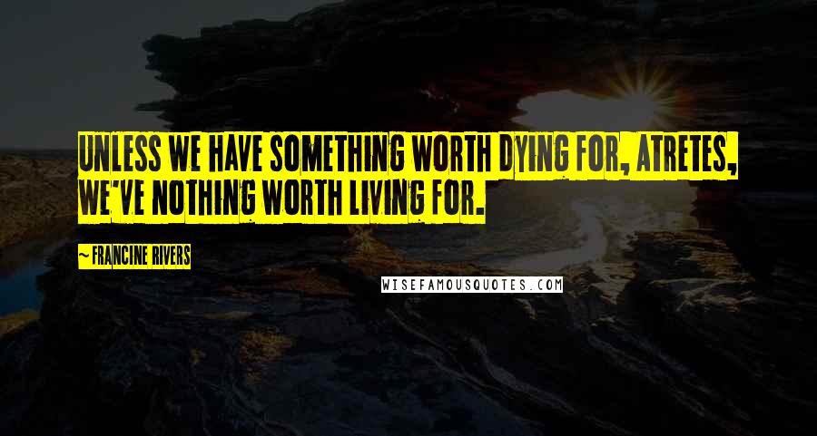 Francine Rivers Quotes: Unless we have something worth dying for, Atretes, we've nothing worth living for.