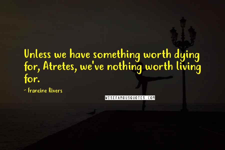 Francine Rivers Quotes: Unless we have something worth dying for, Atretes, we've nothing worth living for.