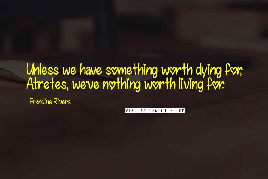 Francine Rivers Quotes: Unless we have something worth dying for, Atretes, we've nothing worth living for.