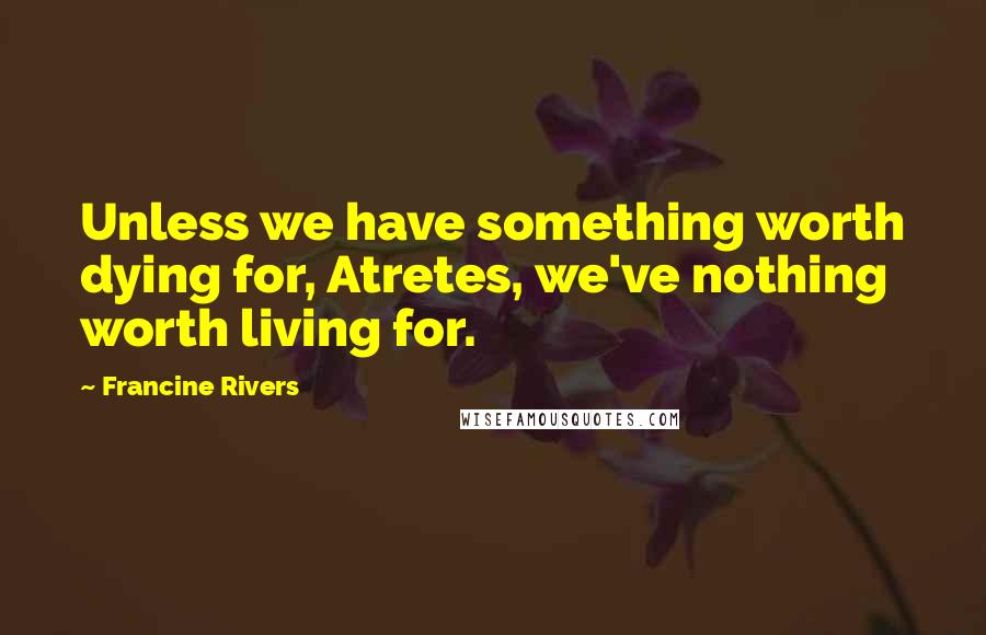 Francine Rivers Quotes: Unless we have something worth dying for, Atretes, we've nothing worth living for.