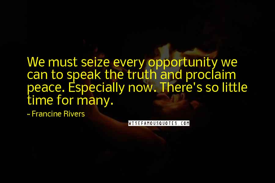 Francine Rivers Quotes: We must seize every opportunity we can to speak the truth and proclaim peace. Especially now. There's so little time for many.