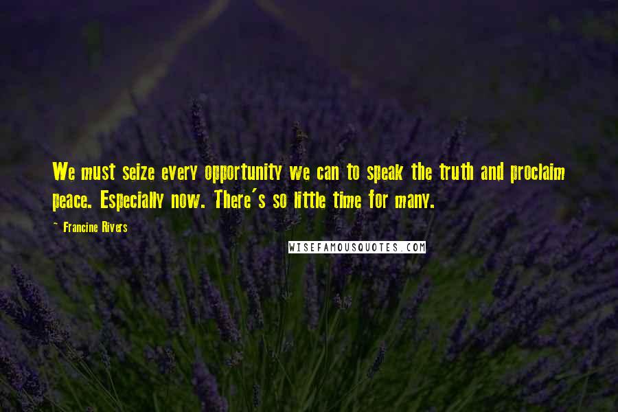 Francine Rivers Quotes: We must seize every opportunity we can to speak the truth and proclaim peace. Especially now. There's so little time for many.