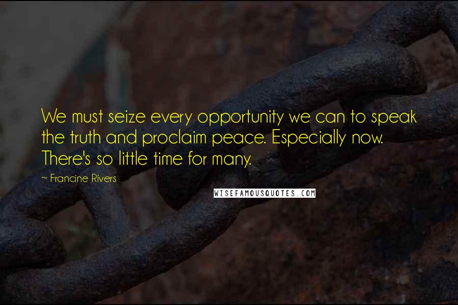 Francine Rivers Quotes: We must seize every opportunity we can to speak the truth and proclaim peace. Especially now. There's so little time for many.