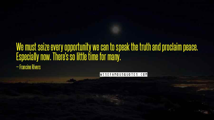 Francine Rivers Quotes: We must seize every opportunity we can to speak the truth and proclaim peace. Especially now. There's so little time for many.