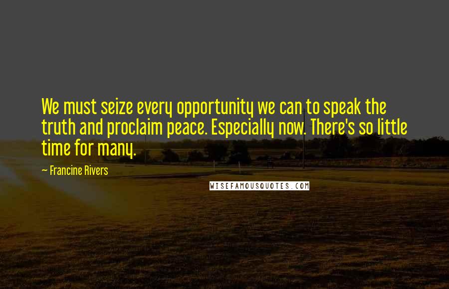 Francine Rivers Quotes: We must seize every opportunity we can to speak the truth and proclaim peace. Especially now. There's so little time for many.