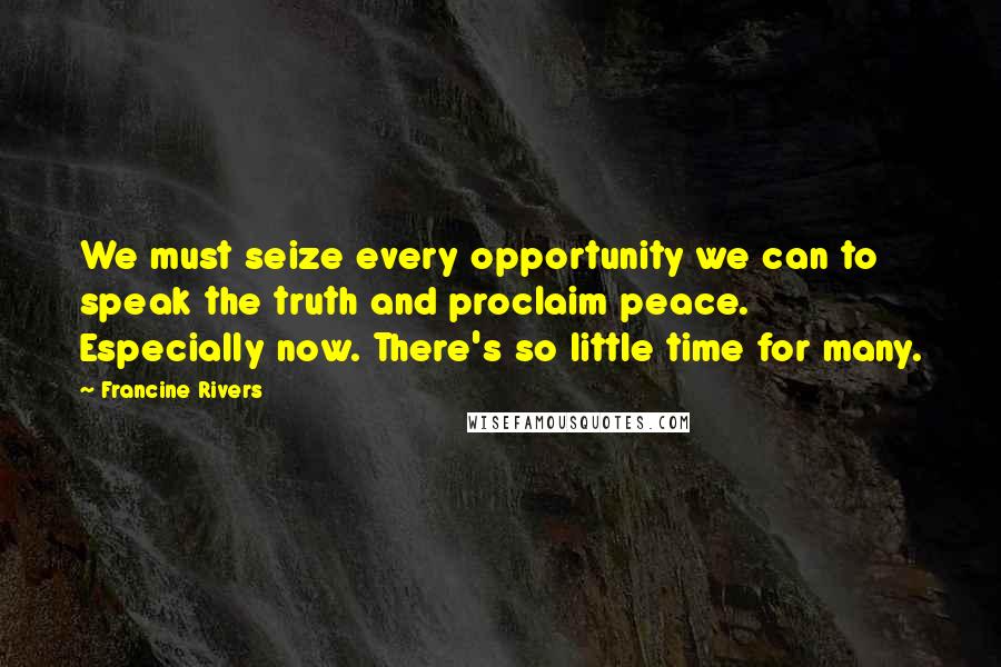 Francine Rivers Quotes: We must seize every opportunity we can to speak the truth and proclaim peace. Especially now. There's so little time for many.