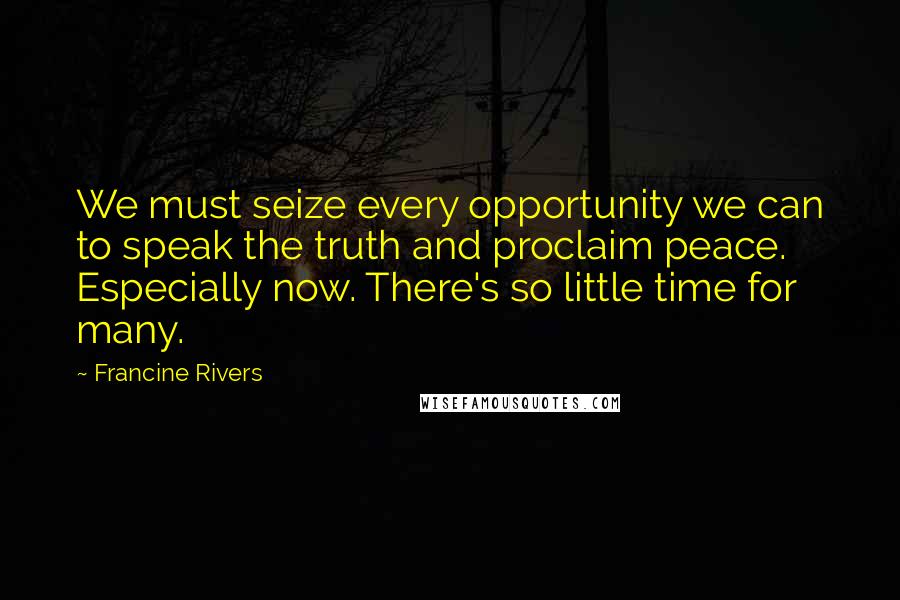 Francine Rivers Quotes: We must seize every opportunity we can to speak the truth and proclaim peace. Especially now. There's so little time for many.