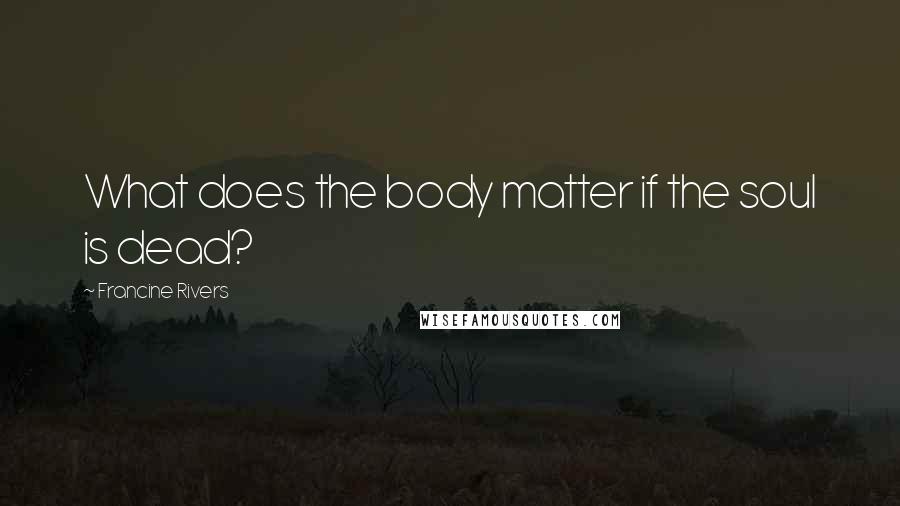 Francine Rivers Quotes: What does the body matter if the soul is dead?