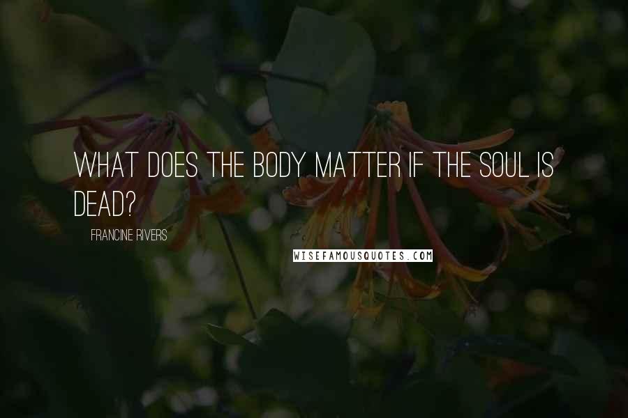 Francine Rivers Quotes: What does the body matter if the soul is dead?