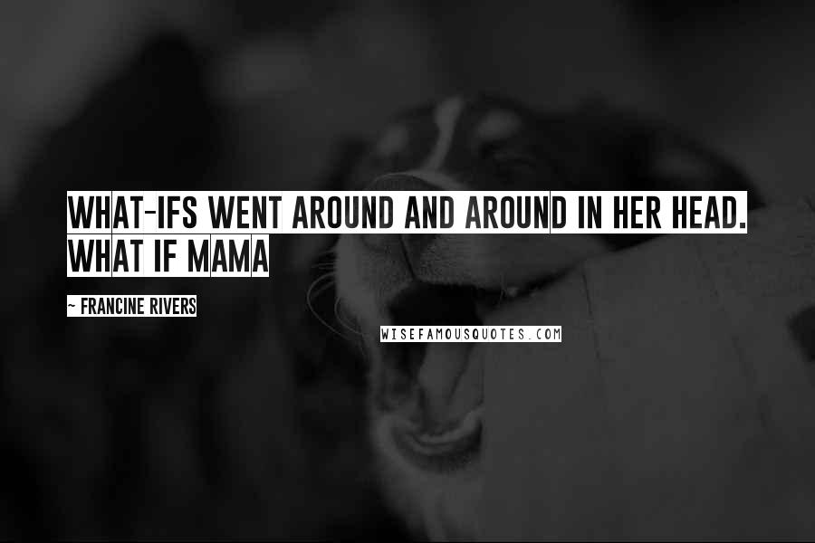 Francine Rivers Quotes: What-ifs went around and around in her head. What if Mama