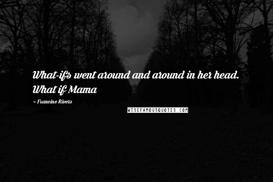 Francine Rivers Quotes: What-ifs went around and around in her head. What if Mama