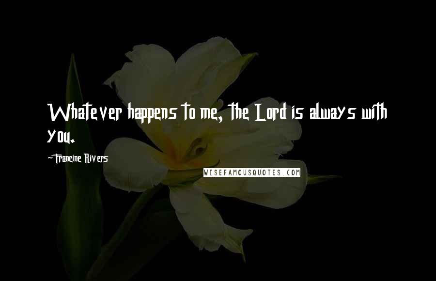 Francine Rivers Quotes: Whatever happens to me, the Lord is always with you.