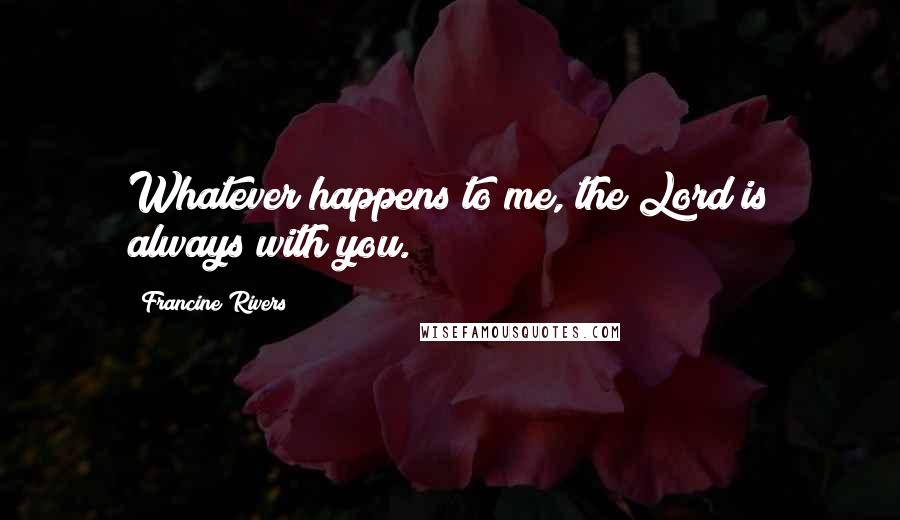 Francine Rivers Quotes: Whatever happens to me, the Lord is always with you.