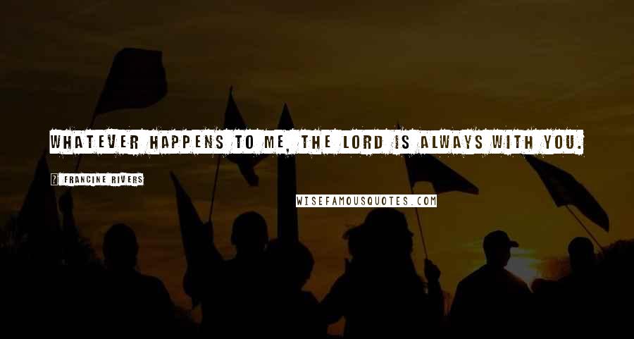 Francine Rivers Quotes: Whatever happens to me, the Lord is always with you.