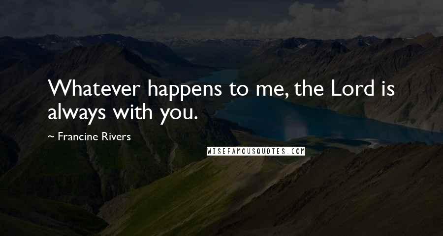 Francine Rivers Quotes: Whatever happens to me, the Lord is always with you.