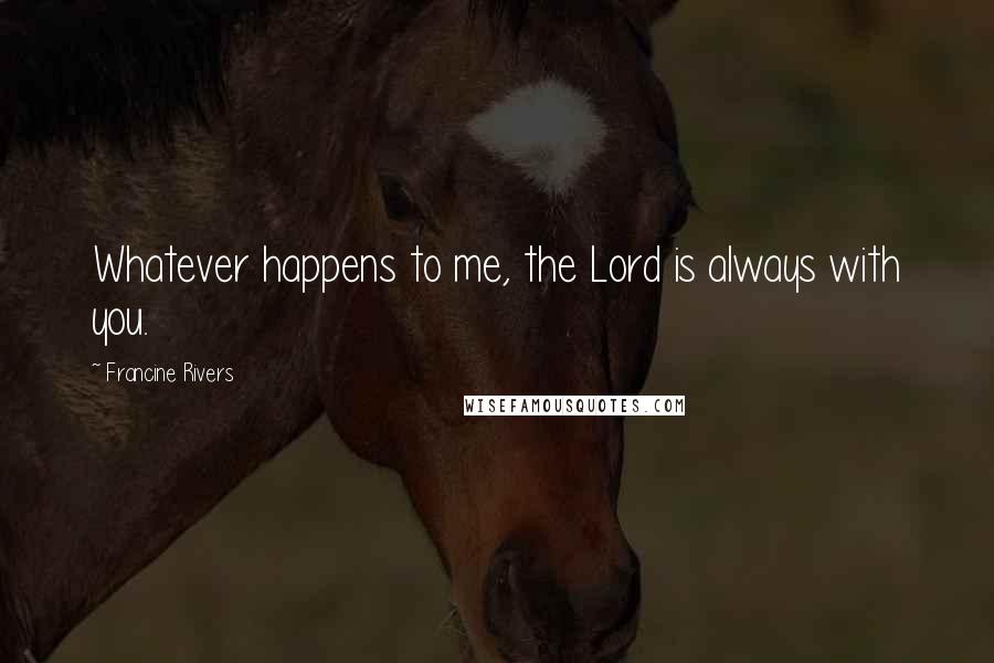 Francine Rivers Quotes: Whatever happens to me, the Lord is always with you.