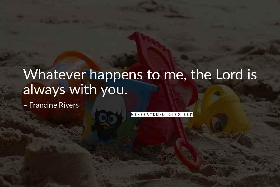 Francine Rivers Quotes: Whatever happens to me, the Lord is always with you.