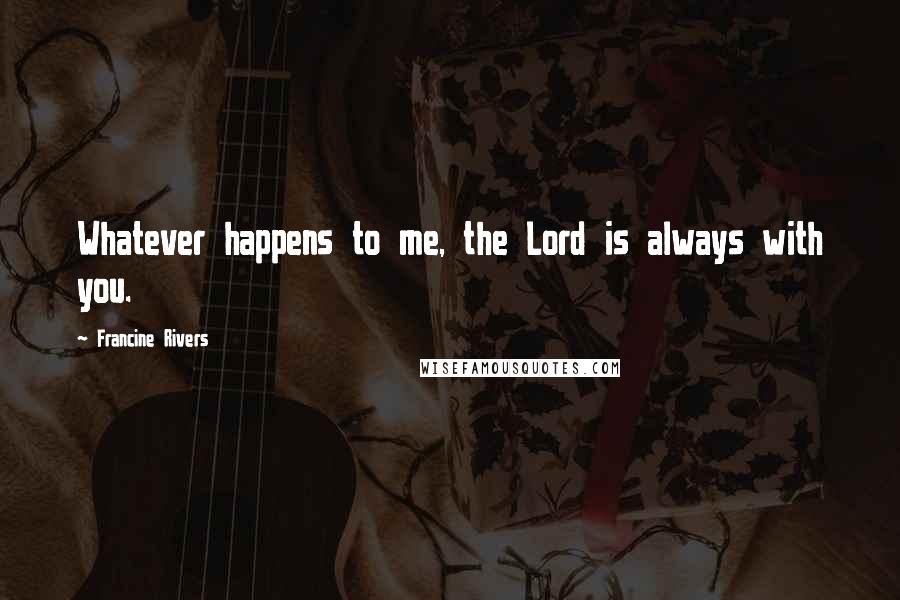 Francine Rivers Quotes: Whatever happens to me, the Lord is always with you.