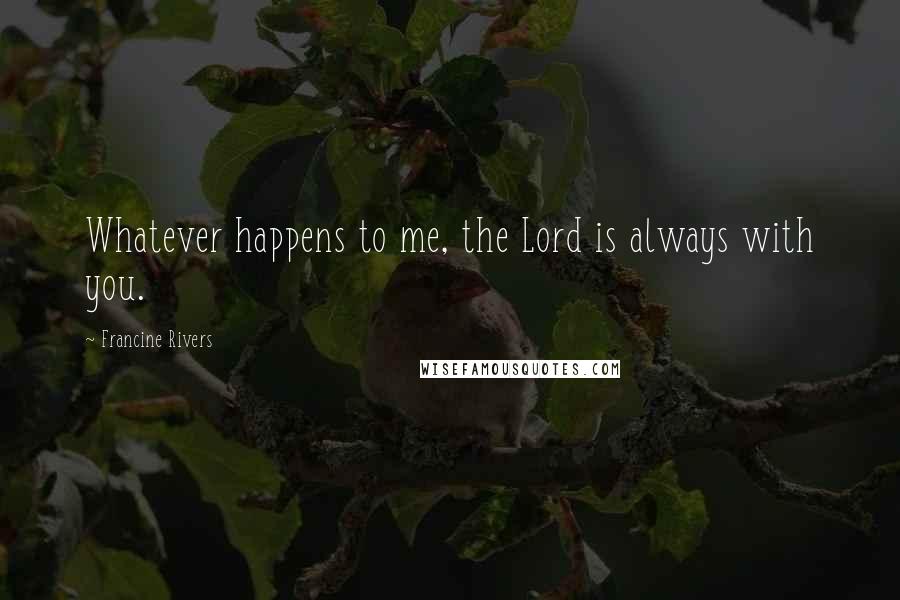 Francine Rivers Quotes: Whatever happens to me, the Lord is always with you.