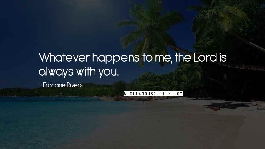 Francine Rivers Quotes: Whatever happens to me, the Lord is always with you.